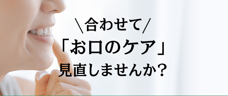 合わせて「お口のケア」見直しませんか？
