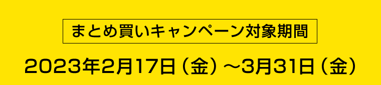 [ まとめ買いキャンペーン対象期間 ]　2023年12月17日（金）?3月31日（金）