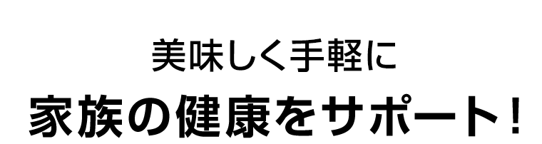 美味しく手軽に家族の健康をサポート！
