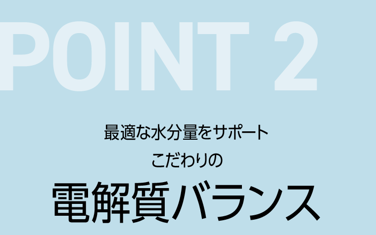 POINT 2　最適な水分量をサポート こだわりの電解質バランス