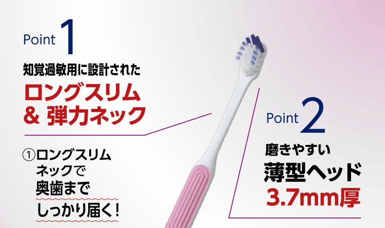 Point1：知覚過敏?に設計されたロングスリム＆弾力ネック　Point2：磨きやすい薄型ヘッド3.7mm厚