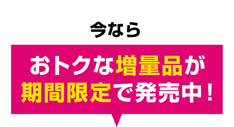 今ならおトクな増量品が期間限定で発売中！
