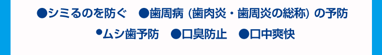 シミるのを防ぐ・歯周病（歯肉炎・歯周炎の総称）の予防・ムシ歯予防・口臭防止・口内爽快
