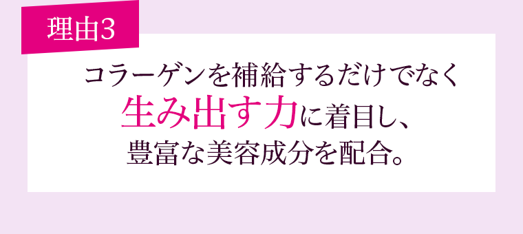 理由3コラーゲンを補給するだけでなく生み出す力に着目し、豊富な美容成分を配合。