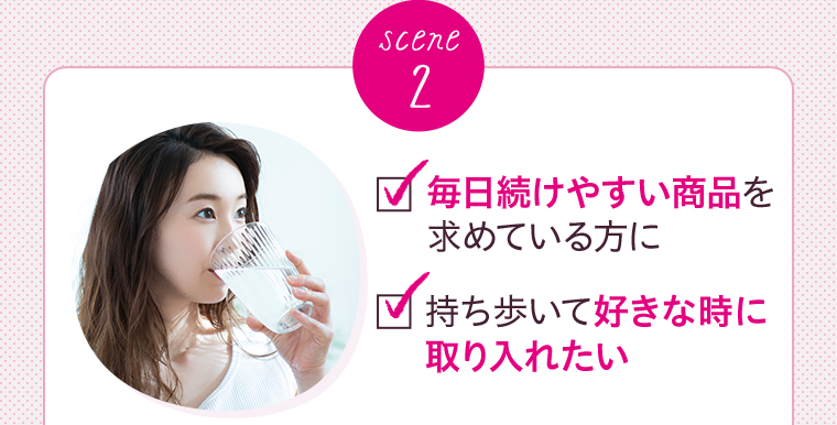 scene 2毎日続けやすい商品を求めている方に 持ち歩いて好きな時に 取り入れたい