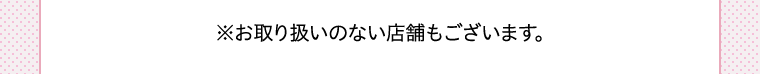 ※お取り扱いのない店舗もございます。