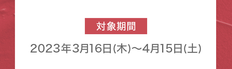 対象期間 2023年3月16日(木)~4月15日 (土)