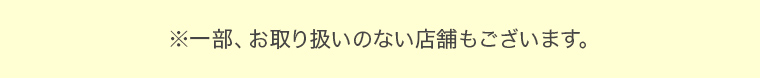 ※一部、お取り扱いのない店舗もございます。