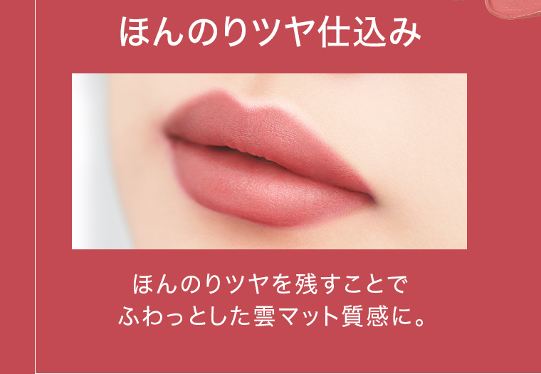 ほんのりツヤ仕込み ほんのりツヤを残すことでふわっとした雲マット質感に。