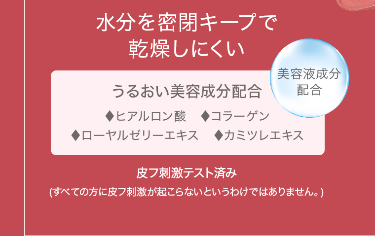 水分を密閉キープで乾燥しにくい うるおい美容成分配合 ヒアルロン酸コラーゲン ローヤルゼリーエキス カミツレエキス 皮フ刺激テスト済み