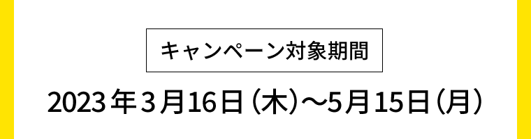 【キャンペーン対象期間】2023年3月16日（木）?2023年5月15日（月）