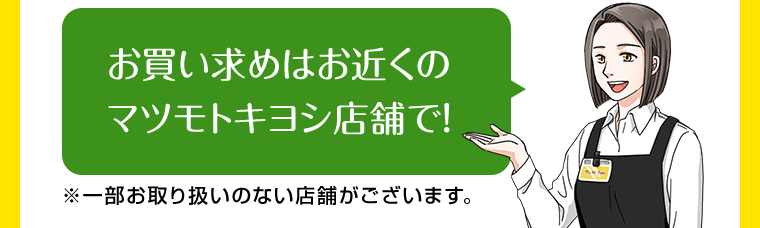 お買い求めはお近くのマツモトキヨシ店舗で！※一部お取り扱いのない店舗がございます。