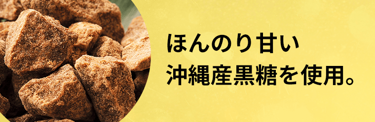 ほんのり甘い沖縄産黒糖を使用。