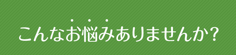 こんなお悩みはありませんか？
