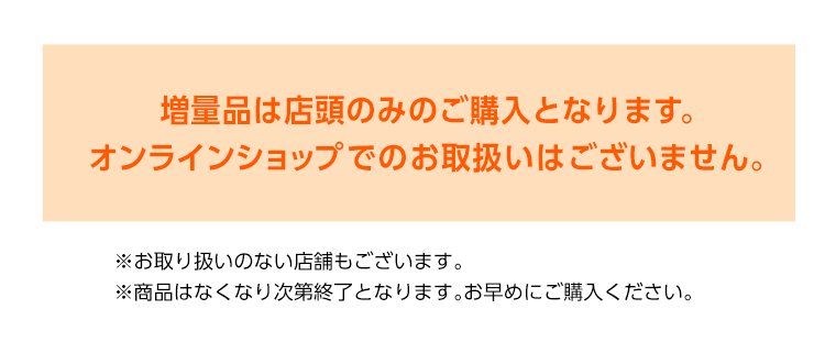 増量品は店頭のみのご購入となります。オンラインショップでのお取り扱いはございません。