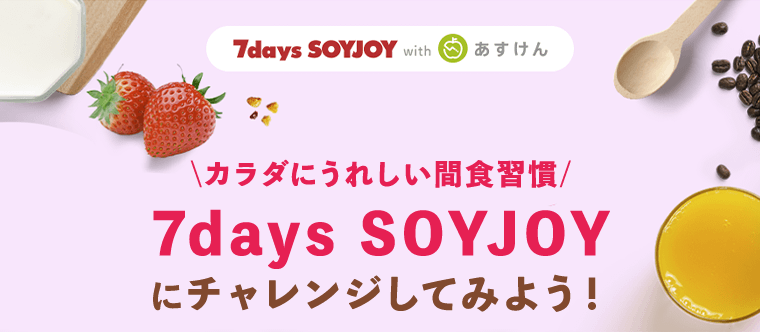 7days SOYJOY with あすけん カラダにうれしい間食習慣 7days SOYJOYにチャレンジしてみよう！