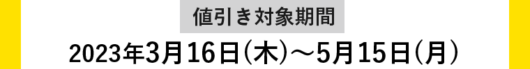 【値引き対象期間】2023年3月16日（木）〜2023年5月15日（月）