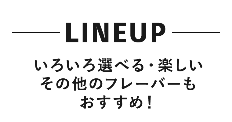 LINEUP いろいろ選べる・楽しいその他のフレーバーもおすすめ！