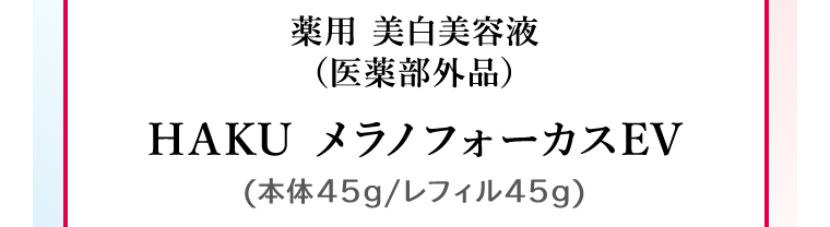 薬用 美白美容液 (医薬部外品) HAKU メラノフォーカスEV (本体45g/レフィル45g)