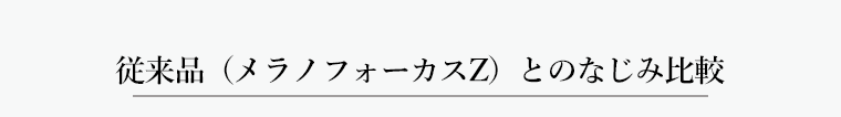 従来品 (メラノフォーカスZ) とのなじみ比較
