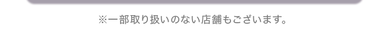 ※一部取り扱いのない店舗もございます。