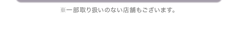 ※一部取り扱いのない店舗もございます。