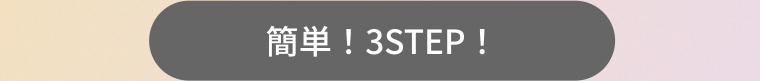 簡単! 3STEP!