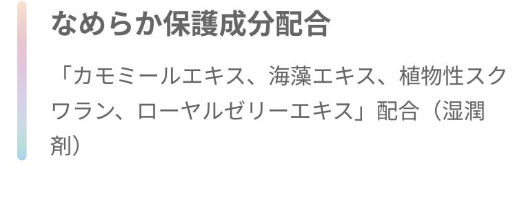 なめらか保護成分配合 「カモミールエキス、海藻エキス、植物性スクワラン、ローヤルゼリーエキス」 配合 (湿潤剤)