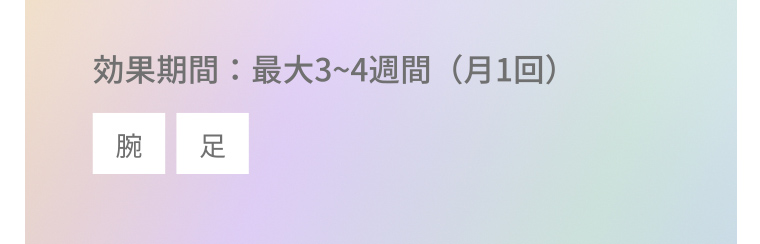 効果期間:最大3~4週間 (月1回) 腕 足