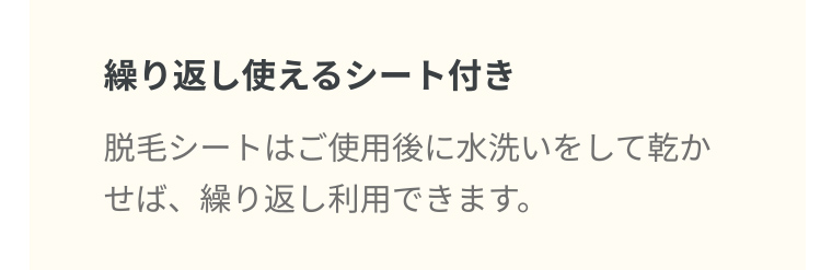 繰り返し使えるシート付き 脱毛シートはご使用後に水洗いをして乾かせば、繰り返し利用できます。