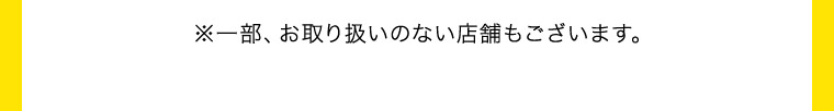 ※一部、お取り扱いのない店舗もございます。