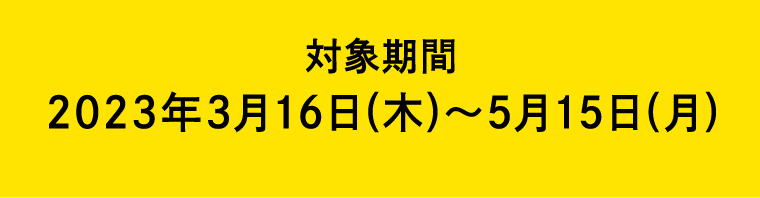 対象期間 2023年3月16日(木)~5月15日 (月)