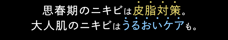 思春期のニキビは皮脂対策。大人肌のニキビはうるおいケアも。