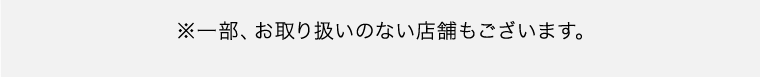 ※一部、お取り扱いのない店舗もございます。