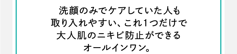 洗顔のみでケアしていた人も取り入れやすい、これ1つだけで大人肌のニキビ防止ができるオールインワン。