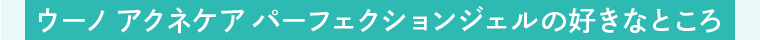 ウーノアクネケアパーフェクションジェルの好きなところ