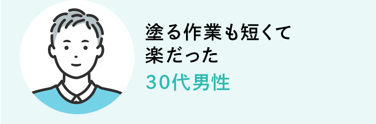 塗る作業も短くて楽だった 30代男性