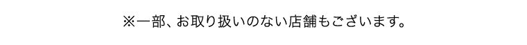 ※一部、お取り扱いのない店舗もございます。