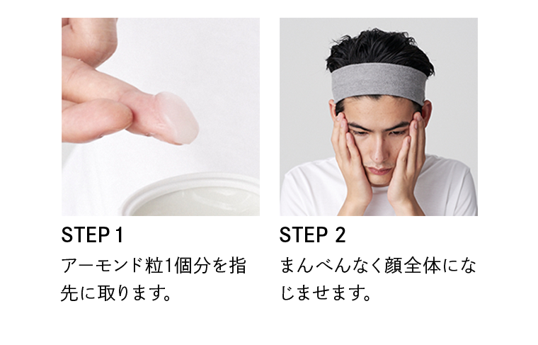 STEP1 アーモンド粒1個分を指先に取ります。 STEP2 まんべんなく顔全体になじませます。