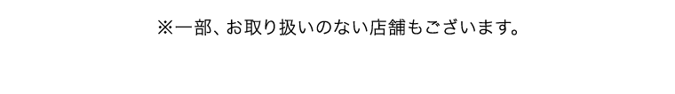 ※一部、お取り扱いのない店舗もございます。