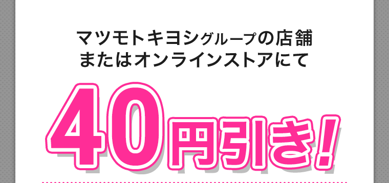 マツモトキヨシグループの店舗またはオンラインストアにて40円引き!