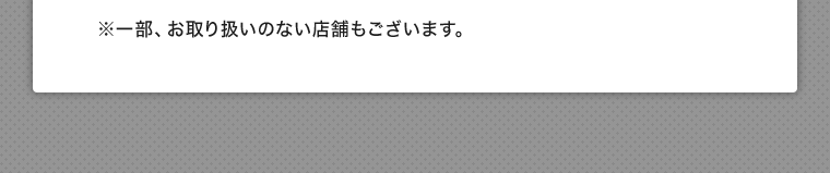 ※一部、お取り扱いのない店舗もございます。