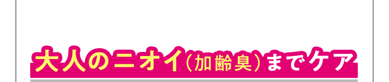 大人のニオイ(加齢臭)までケア