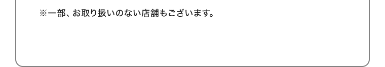 ※一部、お取り扱いのない店舗もございます。