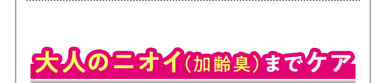 大人のニオイ(加齢臭)までケア