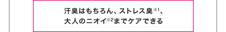 汗臭はもちろん、ストレス臭、大人のニオイまでケアできる