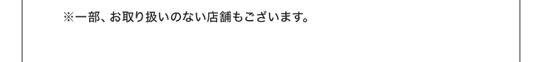 ※一部、お取り扱いのない店舗もございます。