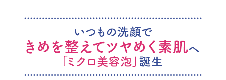 いつもの洗顔できめを整えてツヤめく素肌へ「ミクロ美容泡」誕生