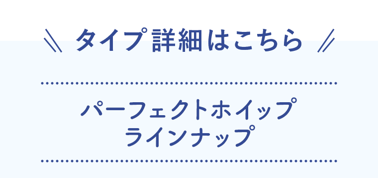 タイプ詳細はこちら　パーフェクトホイップ　ラインナップ