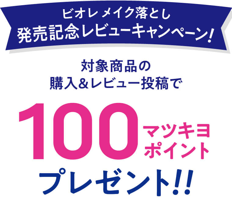 ビオレ メイク落とし 発売記念レビューキャンペーン！対象商品の購入＆レビュー投稿で100マツキヨポイントプレゼント!!